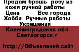 Продам брошь- розу из кожи ручной работы. › Цена ­ 900 - Все города Хобби. Ручные работы » Украшения   . Калининградская обл.,Светлогорск г.